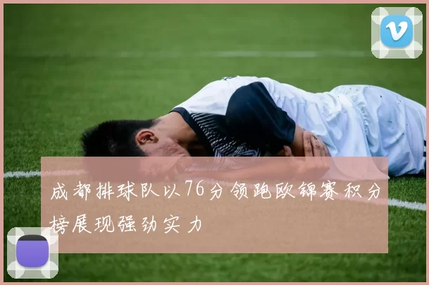 成都排球队以76分领跑欧锦赛积分榜展现强劲实力