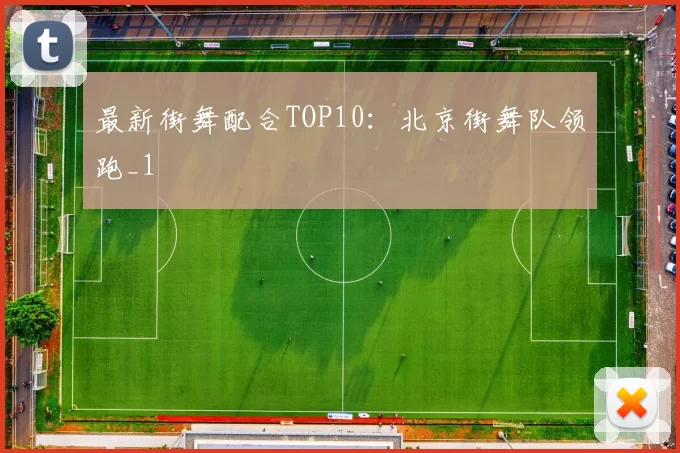 最新街舞配合TOP10：北京街舞队领跑_1