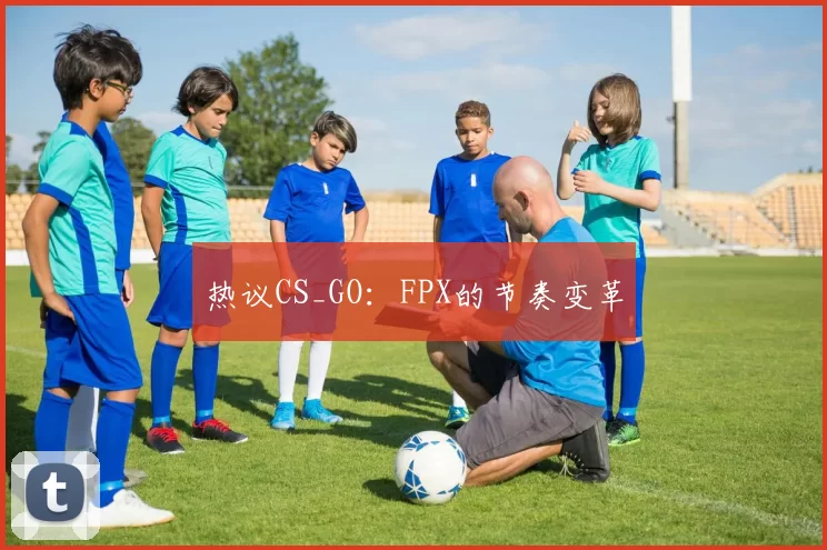 热议CS_GO：FPX的节奏变革