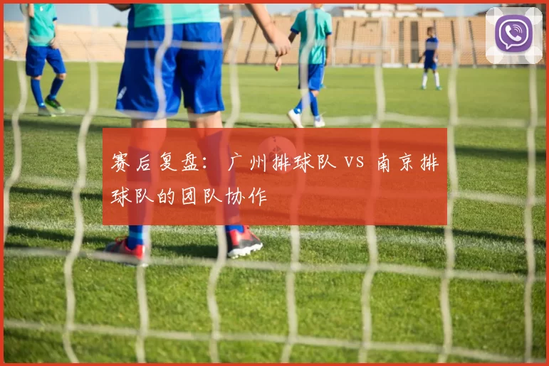 赛后复盘：广州排球队 vs 南京排球队的团队协作