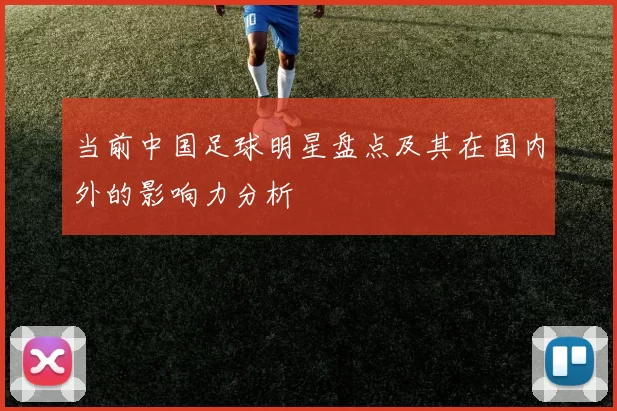 当前中国足球明星盘点及其在国内外的影响力分析