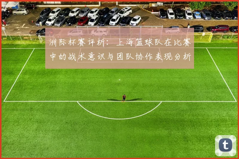 洲际杯赛评析：上海篮球队在比赛中的战术意识与团队协作表现分析