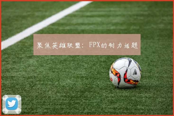 聚焦英雄联盟：FPX的耐力话题