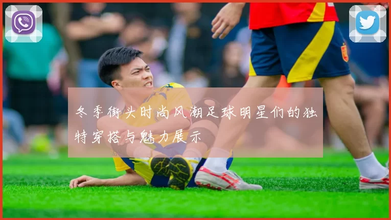 冬季街头时尚风潮足球明星们的独特穿搭与魅力展示