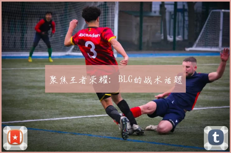 聚焦王者荣耀：BLG的战术话题