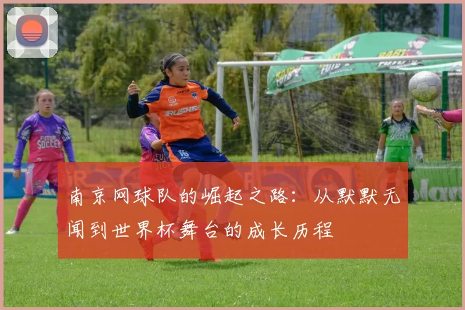南京网球队的崛起之路：从默默无闻到世界杯舞台的成长历程