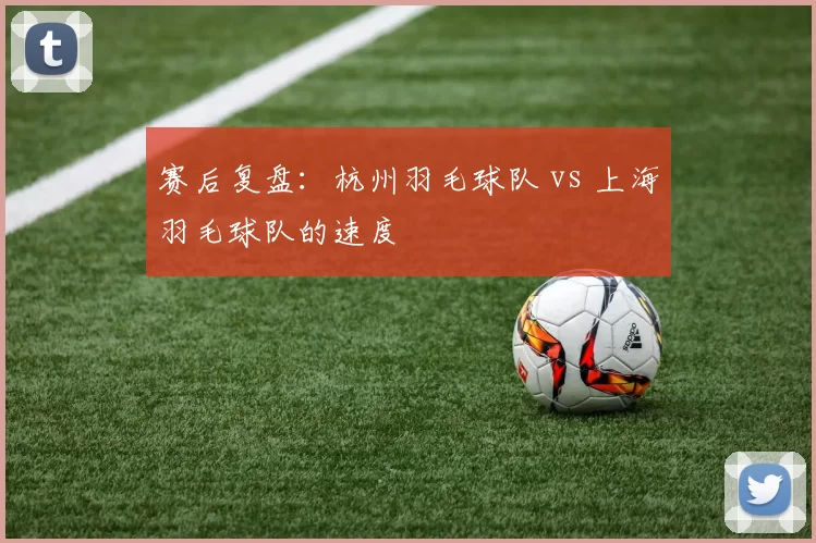 赛后复盘：杭州羽毛球队 vs 上海羽毛球队的速度