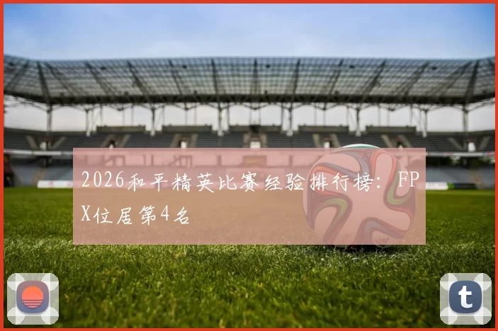 2026和平精英比赛经验排行榜：FPX位居第4名