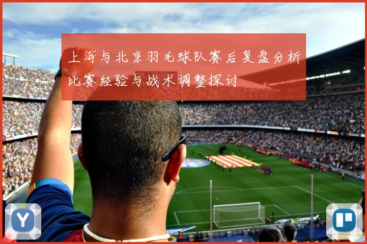 上海与北京羽毛球队赛后复盘分析比赛经验与战术调整探讨