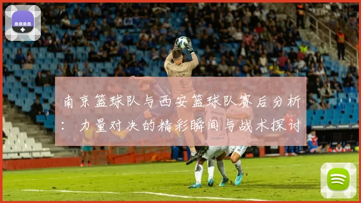 南京篮球队与西安篮球队赛后分析：力量对决的精彩瞬间与战术探讨