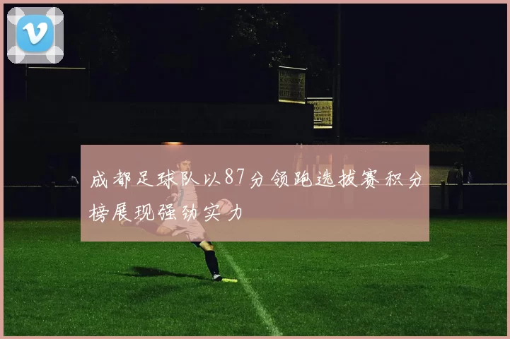 成都足球队以87分领跑选拔赛积分榜展现强劲实力