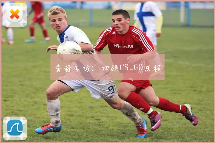 黄静专访：回顾CS_GO历程