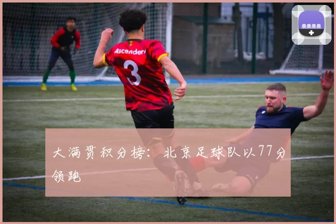 大满贯积分榜：北京足球队以77分领跑