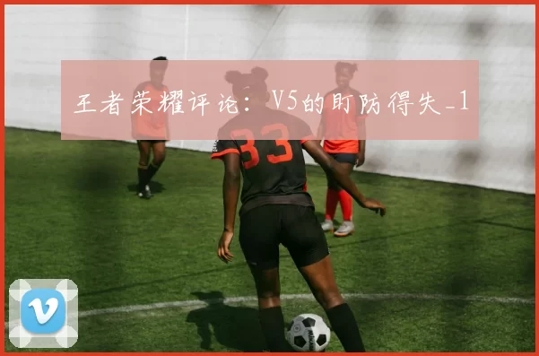 王者荣耀评论：V5的盯防得失_1
