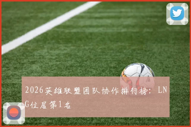 2026英雄联盟团队协作排行榜：LNG位居第1名