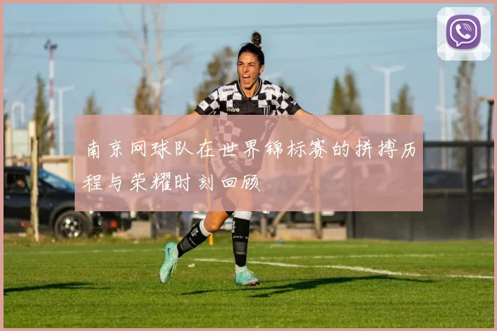 南京网球队在世界锦标赛的拼搏历程与荣耀时刻回顾