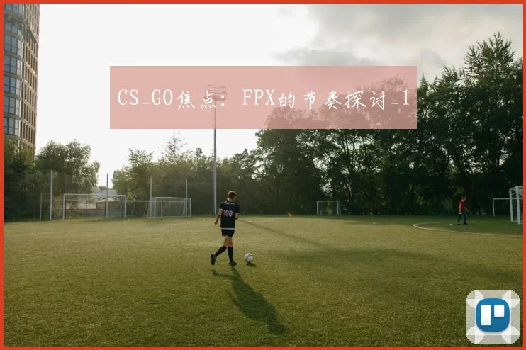 CS_GO焦点：FPX的节奏探讨_1