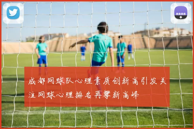成都网球队心理素质创新高引发关注网球心理排名再攀新高峰