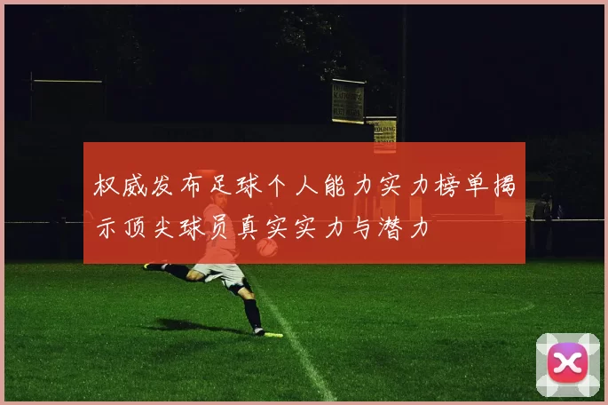 权威发布足球个人能力实力榜单揭示顶尖球员真实实力与潜力