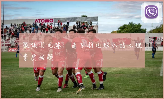 聚焦羽毛球：南京羽毛球队的心理素质话题