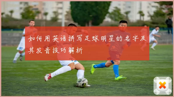 如何用英语拼写足球明星的名字及其发音技巧解析